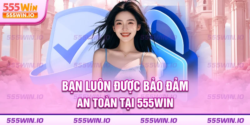 Bạn luôn được bảo đảm an toàn tại 555WIN