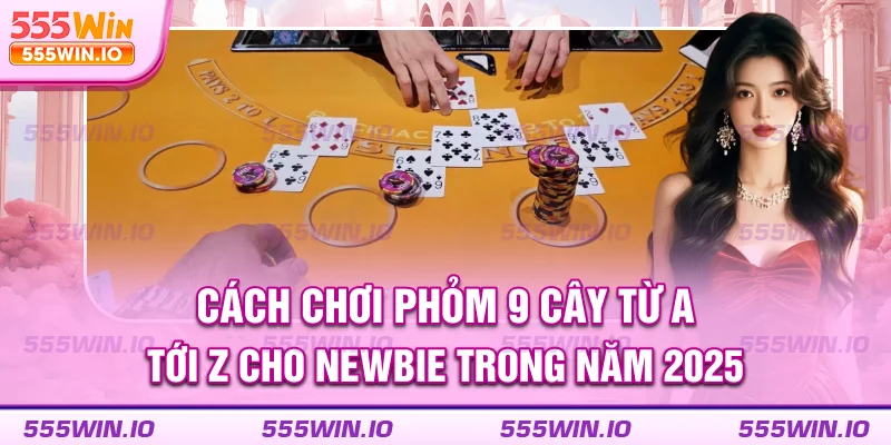 cach-choi-phom-9-cay-tu-a-toi-z-cho-newbie-trong-nam-2025