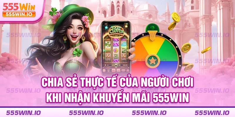 Chia sẻ thực tế của người chơi khi nhận khuyến mãi 555WIN