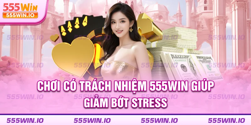 Chơi có trách nhiệm 555WIN giúp giảm bớt stress