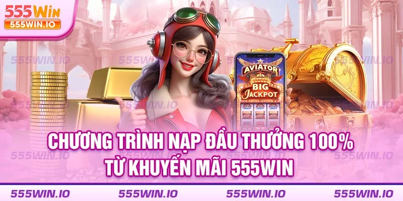Chương trình nạp đầu thưởng 100% từ khuyến mãi 555WIN 
