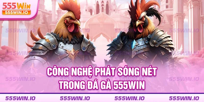 Công nghệ phát sóng nét trong đá gà 555WIN