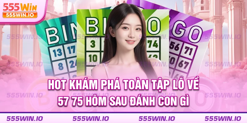 Tổng hợp lô về 57 75 hôm sau đánh con gì