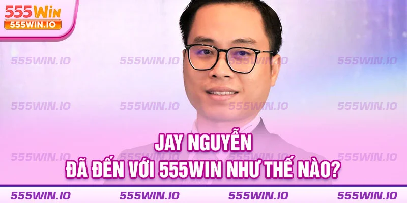 Jay Nguyễn đã đến với 555WIN như thế nào?