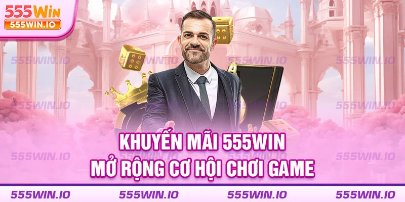 Khuyến mãi 555WIN mở rộng cơ hội chơi game
