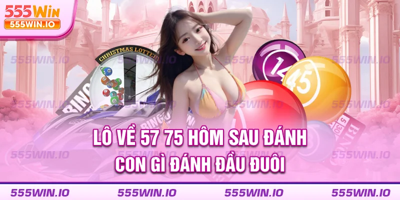 Lô về 57 75 hôm sau đánh con gì đánh đầu đuôi