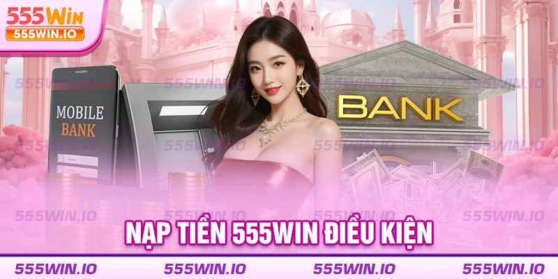 Nạp tiền 555WIN điều kiện