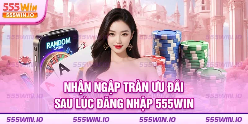 Nhận ngập tràn ưu đãi sau lúc đăng nhập 555WIN