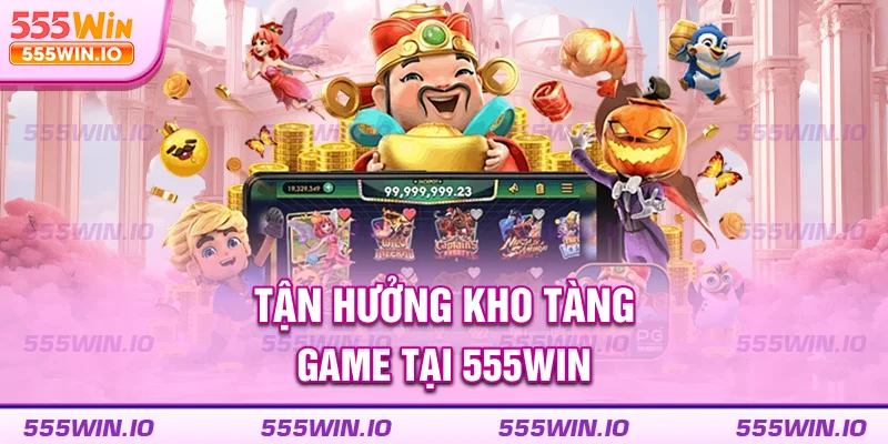 Tận hưởng kho tàng game tại 555WIN