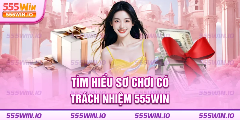 Tìm hiểu sơ chơi có trách nhiệm 555WIN