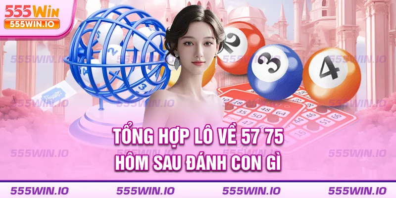 Tổng hợp lô về 57 75 hôm sau đánh con gì