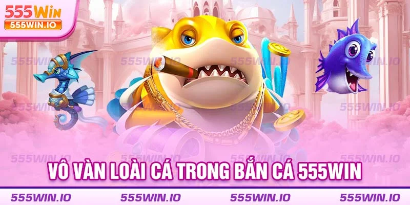 Vô vàn loài cá trong bắn cá 555WIN