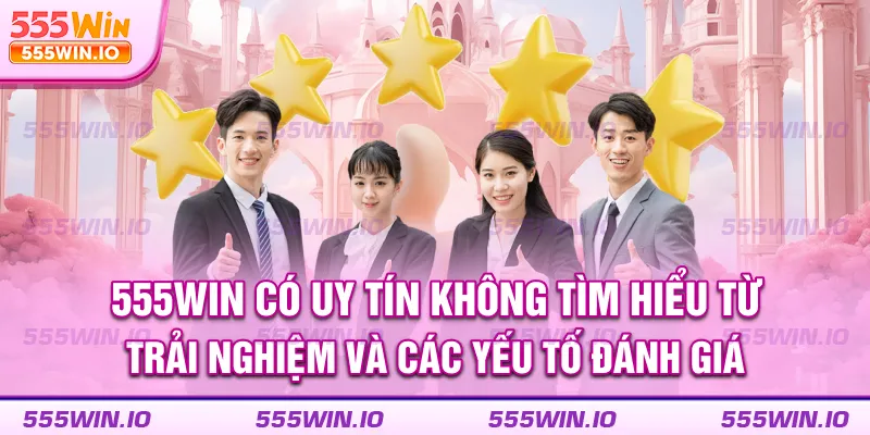 555win-co-uy-tin-khong-tim-hieu-tu-trai-nghiem-va-cac-yeu-to-danh-gia