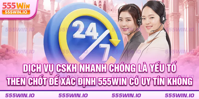 Dịch vụ CSKH nhanh chóng là yếu tố then chốt để xác định 555win có uy tín không