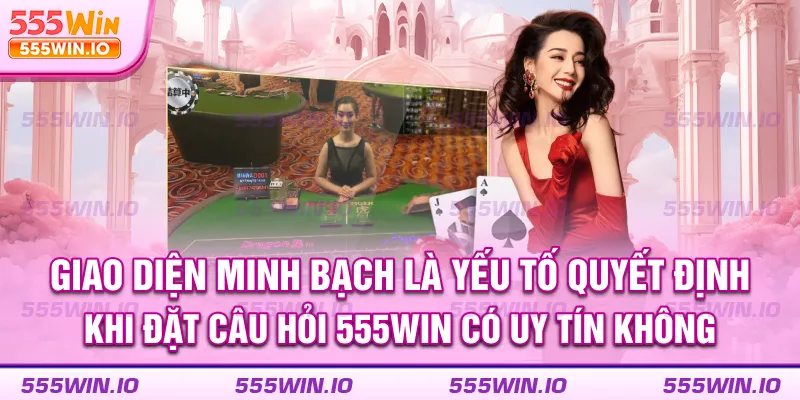 Giao diện minh bạch là yếu tố quyết định khi đặt câu hỏi 555win có uy tín không
