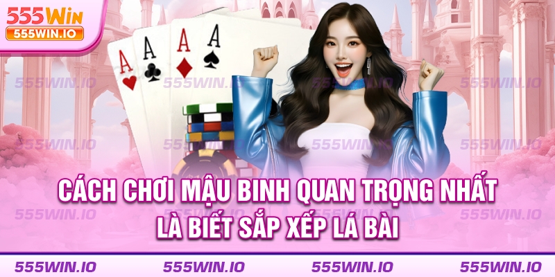 Cách chơi Mậu Binh quan trọng nhất là biết sắp xếp lá bài