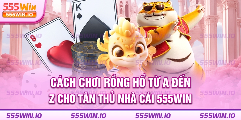 cach-choi-rong-ho-tu-a-den-z-cho-tan-thu-nha-cai-555win
