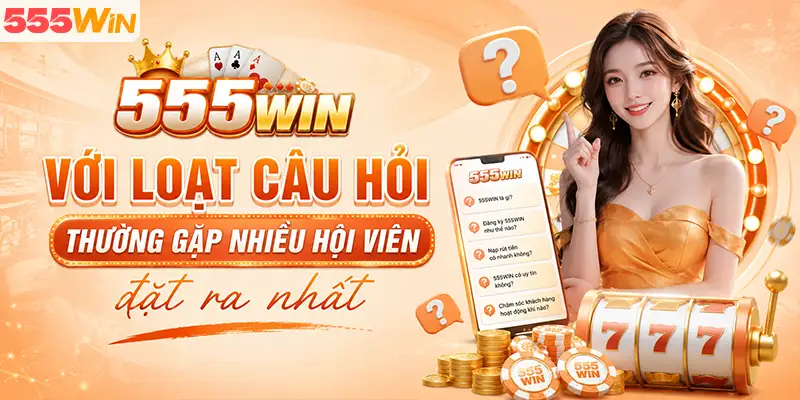 555WIN với loạt câu hỏi thường gặp nhiều hội viên đặt ra nhất